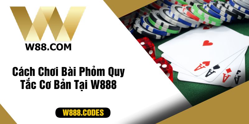 Cách Chơi Bài Phỏm Quy Tắc Cơ Bản Tại W888