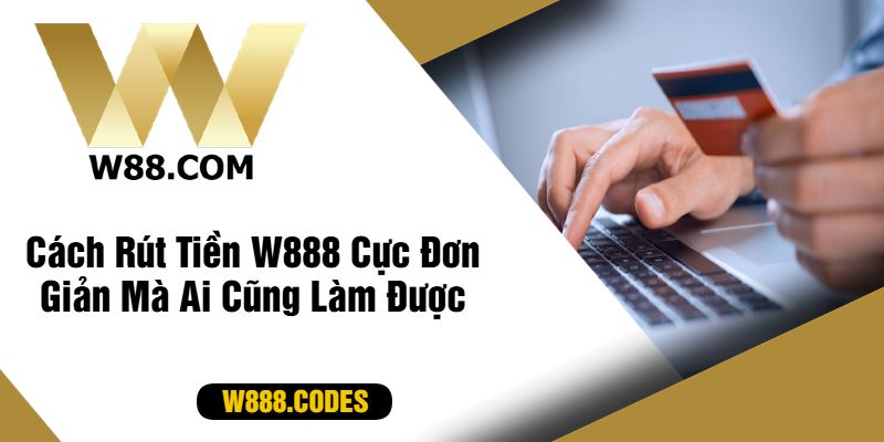 Cách Rút Tiền W888 Cực Đơn Giản Mà Ai Cũng Làm Được