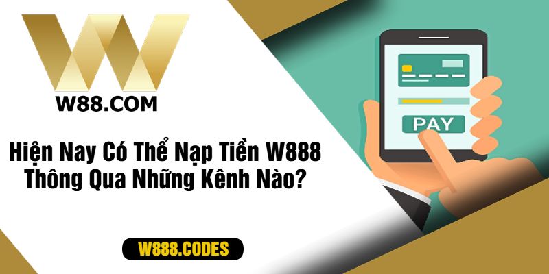 Hiện Nay Có Thể Nạp Tiền W888 Thông Qua Những Kênh Nào?