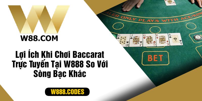 Lợi Ích Khi Chơi Baccarat Trực Tuyến Tại W888 So Với Sòng Bạc Khác