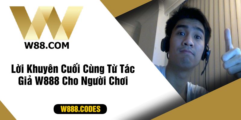 Lời Khuyên Cuối Cùng Từ Tác Giả W888 Cho Người Chơi