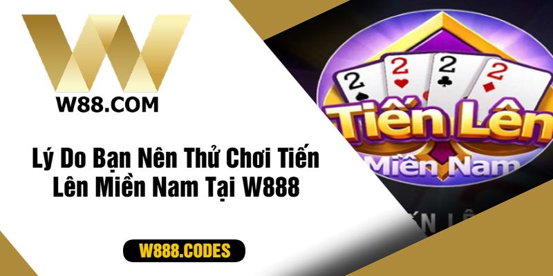 Lý Do Bạn Nên Thử Chơi Tiến Lên Miền Nam Tại W888