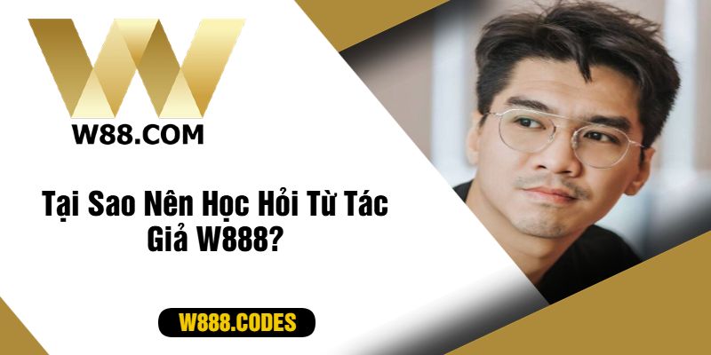 Tại Sao Nên Học Hỏi Từ Tác Giả W888?