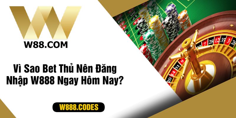 Vì Sao Bet Thủ Nên Đăng Nhập W888 Ngay Hôm Nay?